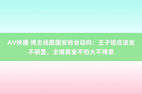 AV快播 博主线路国安转会动向：王子铭应该走不明显，主锤真金不怕火不得意