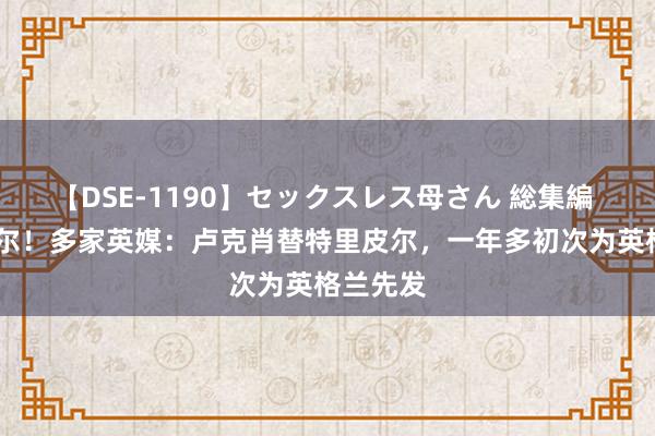 【DSE-1190】セックスレス母さん 総集編 PK亚马尔！多家英媒：卢克肖替特里皮尔，一年多初次为英格兰先发