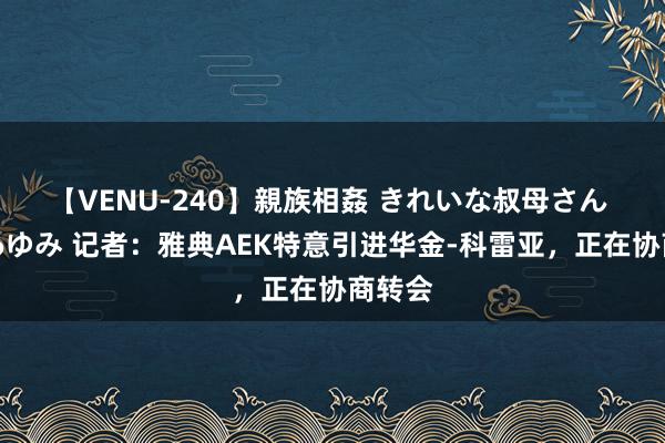 【VENU-240】親族相姦 きれいな叔母さん 高梨あゆみ 记者：雅典AEK特意引进华金-科雷亚，正在协商转会