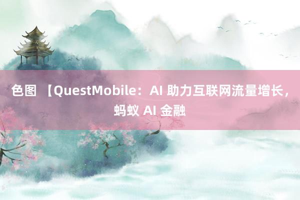 色图 【QuestMobile：AI 助力互联网流量增长，蚂蚁 AI 金融