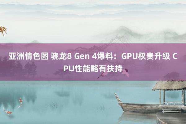 亚洲情色图 骁龙8 Gen 4爆料：GPU权贵升级 CPU性能略有扶持