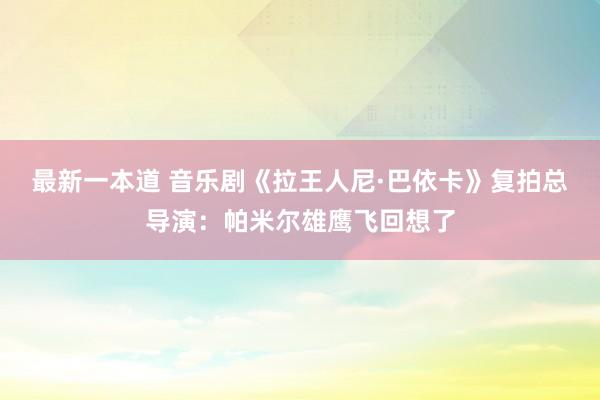 最新一本道 音乐剧《拉王人尼·巴依卡》复拍总导演：帕米尔雄鹰飞回想了