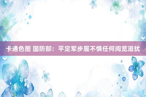 卡通色图 国防部：平定军步履不惧任何阅览滋扰