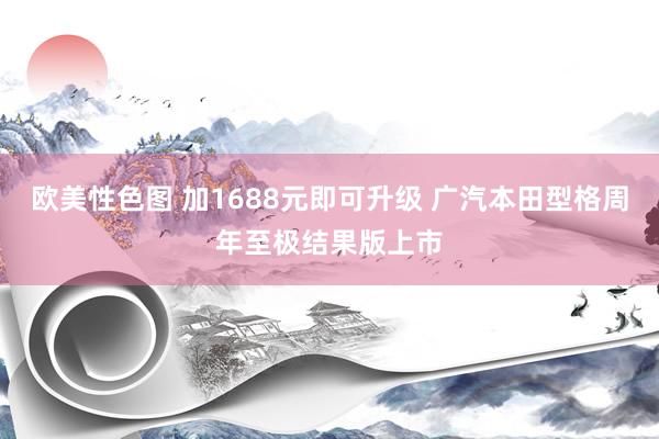 欧美性色图 加1688元即可升级 广汽本田型格周年至极结果版上市