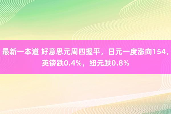 最新一本道 好意思元周四握平，日元一度涨向154，英镑跌0.4%，纽元跌0.8%