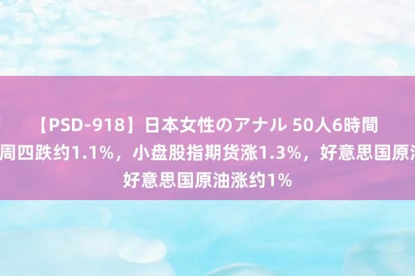 【PSD-918】日本女性のアナル 50人6時間 纳指期货周四跌约1.1%，小盘股指期货涨1.3%，好意思国原油涨约1%