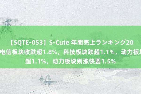 【SQTE-053】S-Cute 年間売上ランキング2013 TOP30 标普电信板块收跌超1.8%，科技板块跌超1.1%，动力板块则涨快要1.5%