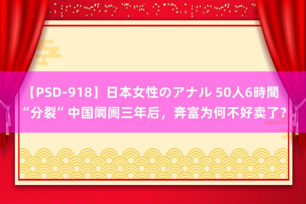 【PSD-918】日本女性のアナル 50人6時間 “分裂”中国阛阓三年后，奔富为何不好卖了？