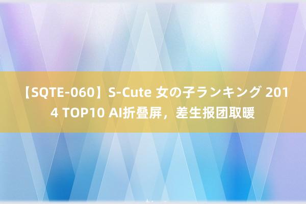 【SQTE-060】S-Cute 女の子ランキング 2014 TOP10 AI折叠屏，差生报团取暖