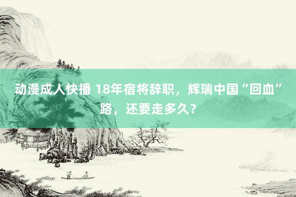 动漫成人快播 18年宿将辞职，辉瑞中国“回血”路，还要走多久？