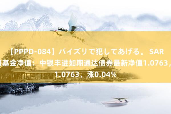 【PPPD-084】パイズリで犯してあげる。 SARA 7月26日基金净值：中银丰进如期通达债券最新净值1.0763，涨0.04%