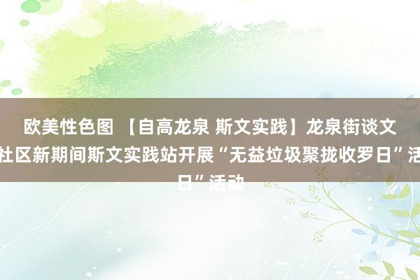 欧美性色图 【自高龙泉 斯文实践】龙泉街谈文昌社区新期间斯文实践站开展“无益垃圾聚拢收罗日”活动