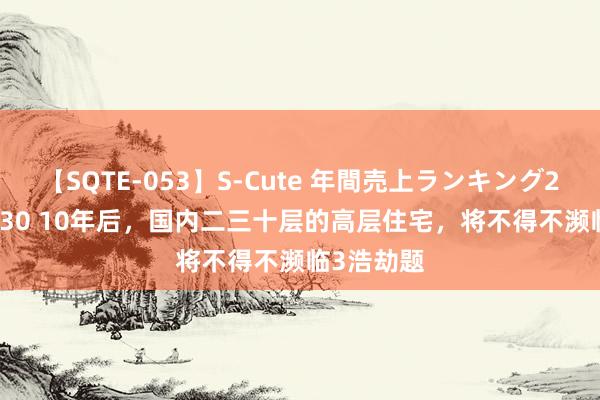 【SQTE-053】S-Cute 年間売上ランキング2013 TOP30 10年后，国内二三十层的高层住宅，将不得不濒临3浩劫题