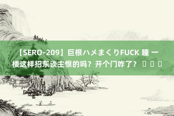 【SERO-209】巨根ハメまくりFUCK 瞳 一楼这样招东谈主恨的吗？开个门咋了？ ​​​