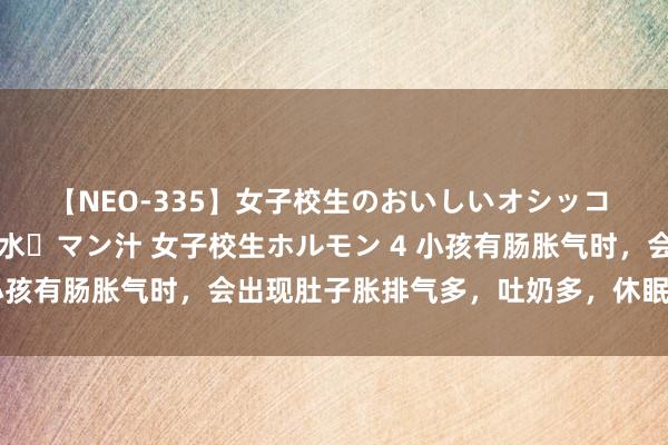 【NEO-335】女子校生のおいしいオシッコ 放尿・よだれ・唾・鼻水・マン汁 女子校生ホルモン 4 小孩有肠胀气时，会出现肚子胀排气多，吐奶多，休眠不厚重