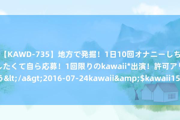 【KAWD-735】地方で発掘！1日10回オナニーしちゃう絶倫少女がセックスしたくて自ら応募！1回限りのkawaii*出演！許可アリAV発売 佐々木ゆう</a>2016-07-24kawaii&$kawaii151分钟 万万没念念到，巴黎奥运会，天津火了？