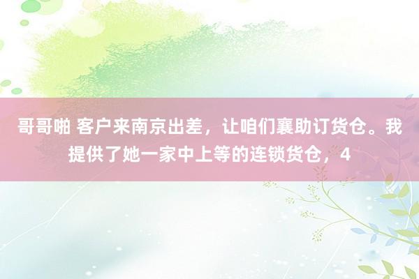 哥哥啪 客户来南京出差，让咱们襄助订货仓。我提供了她一家中上等的连锁货仓，4