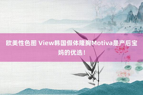 欧美性色图 View韩国假体隆胸Motiva是产后宝妈的优选！