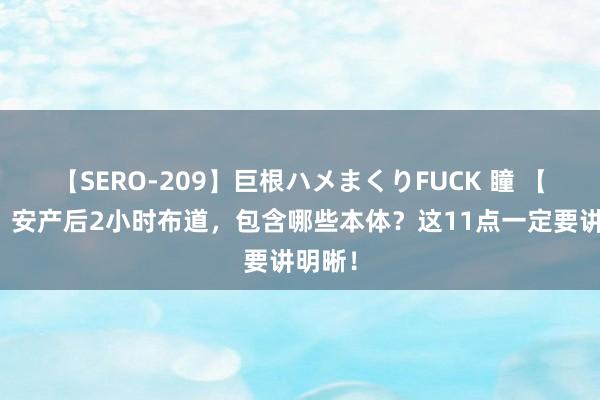 【SERO-209】巨根ハメまくりFUCK 瞳 【保健】安产后2小时布道，包含哪些本体？这11点一定要讲明晰！