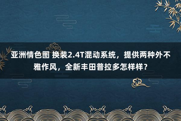 亚洲情色图 换装2.4T混动系统，提供两种外不雅作风，全新丰田普拉多怎样样？