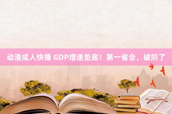 动漫成人快播 GDP增速垫底！第一省会，破防了