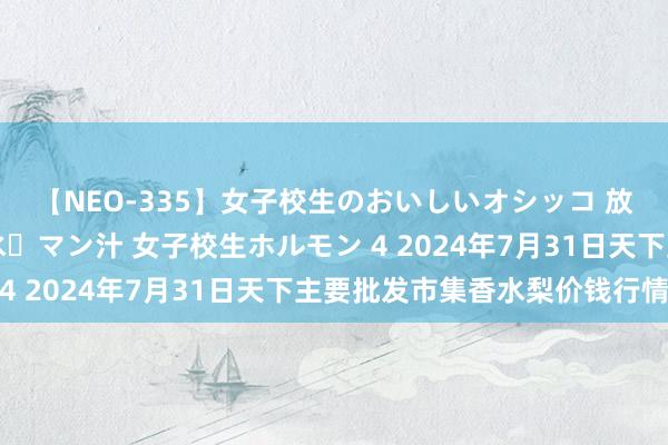 【NEO-335】女子校生のおいしいオシッコ 放尿・よだれ・唾・鼻水・マン汁 女子校生ホルモン 4 2024年7月31日天下主要批发市集香水梨价钱行情