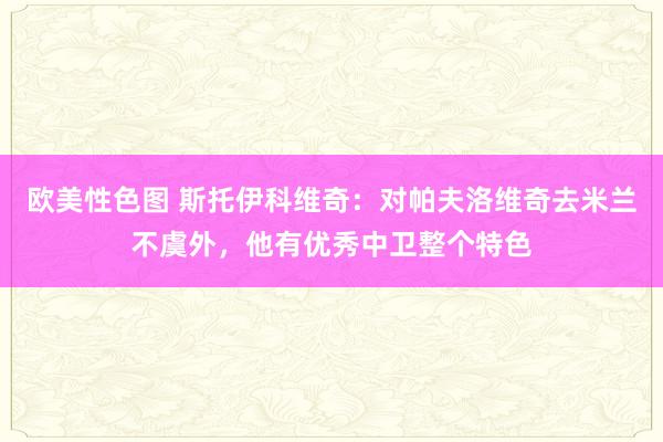 欧美性色图 斯托伊科维奇：对帕夫洛维奇去米兰不虞外，他有优秀中卫整个特色