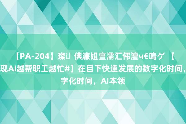 【PA-204】璨倎濂姐亶濡汇伄澶ч€嗚ゲ 【#盘问发现AI越帮职工越忙#】在目下快速发展的数字化时间，AI本领