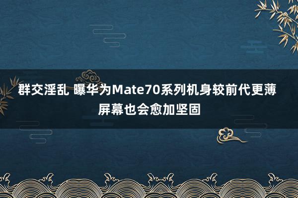 群交淫乱 曝华为Mate70系列机身较前代更薄 屏幕也会愈加坚固