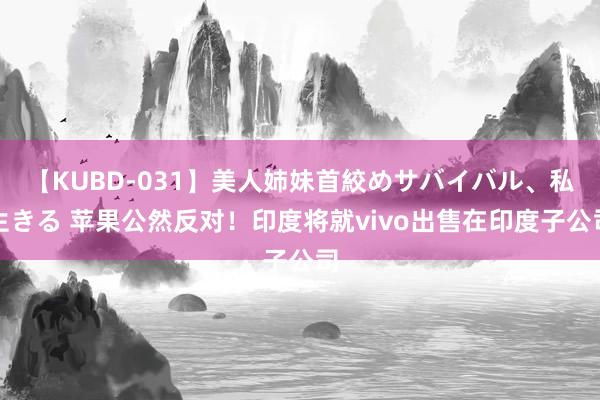 【KUBD-031】美人姉妹首絞めサバイバル、私生きる 苹果公然反对！印度将就vivo出售在印度子公司