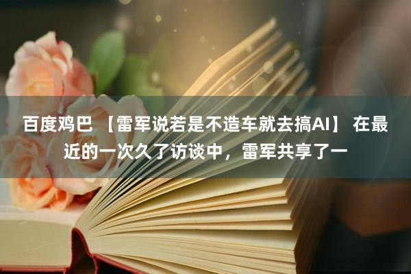 百度鸡巴 【雷军说若是不造车就去搞AI】 在最近的一次久了访谈中，雷军共享了一