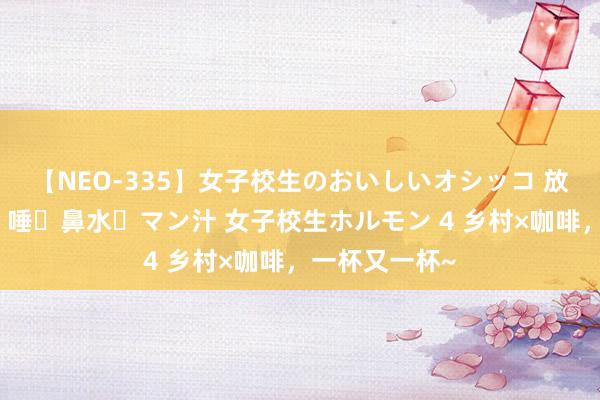 【NEO-335】女子校生のおいしいオシッコ 放尿・よだれ・唾・鼻水・マン汁 女子校生ホルモン 4 乡村×咖啡，一杯又一杯~