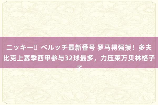 ニッキー・ベルッチ最新番号 罗马得强援！多夫比克上赛季西甲参与32球最多，力压莱万贝林格子