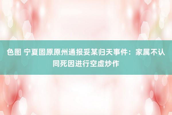 色图 宁夏固原原州通报妥某归天事件：家属不认同死因进行空虚炒作