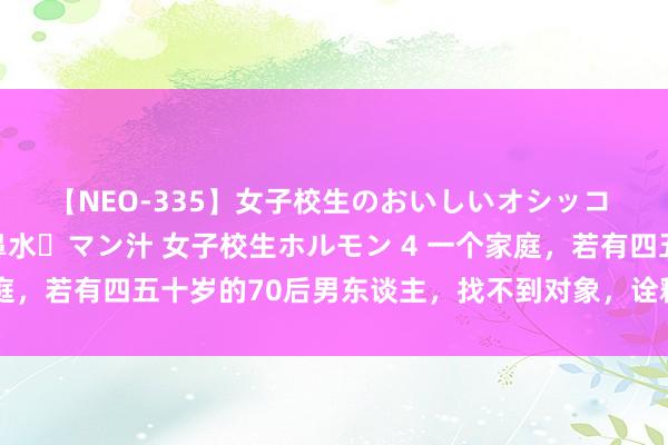 【NEO-335】女子校生のおいしいオシッコ 放尿・よだれ・唾・鼻水・マン汁 女子校生ホルモン 4 一个家庭，若有四五十岁的70后男东谈主，找不到对象，诠释了三个原因