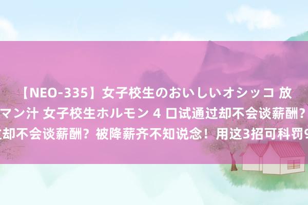 【NEO-335】女子校生のおいしいオシッコ 放尿・よだれ・唾・鼻水・マン汁 女子校生ホルモン 4 口试通过却不会谈薪酬？被降薪齐不知说念！用这3招可科罚90%的问题