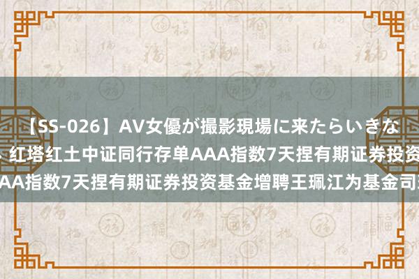 【SS-026】AV女優が撮影現場に来たらいきなりSEX 即ハメ 生中出し 红塔红土中证同行存单AAA指数7天捏有期证券投资基金增聘王珮江为基金司理