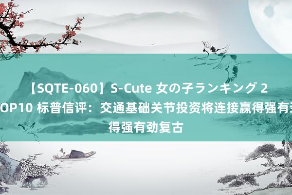 【SQTE-060】S-Cute 女の子ランキング 2014 TOP10 标普信评：交通基础关节投资将连接赢得强有劲复古