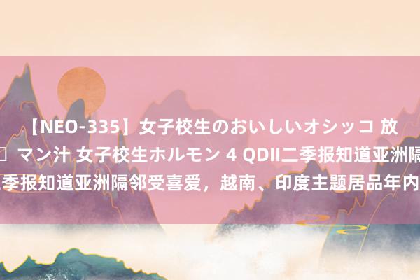 【NEO-335】女子校生のおいしいオシッコ 放尿・よだれ・唾・鼻水・マン汁 女子校生ホルモン 4 QDII二季报知道亚洲隔邻受喜爱，越南、印度主题居品年内涨幅高出