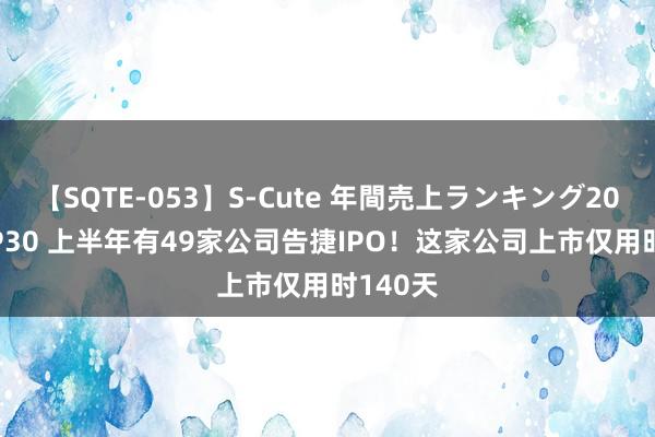 【SQTE-053】S-Cute 年間売上ランキング2013 TOP30 上半年有49家公司告捷IPO！这家公司上市仅用时140天