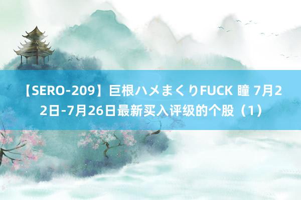 【SERO-209】巨根ハメまくりFUCK 瞳 7月22日-7月26日最新买入评级的个股（1）