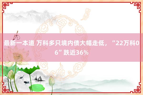 最新一本道 万科多只境内债大幅走低，“22万科06”跌近36%