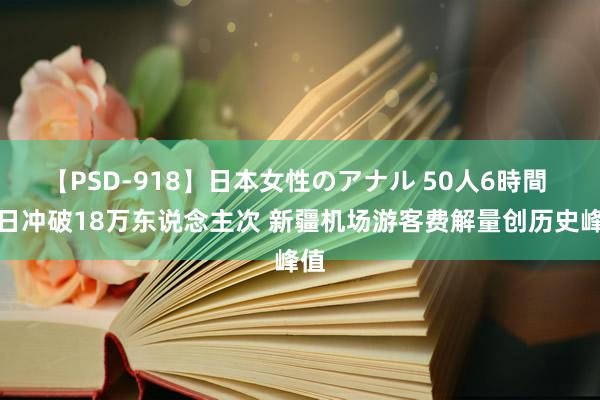 【PSD-918】日本女性のアナル 50人6時間 单日冲破18万东说念主次 新疆机场游客费解量创历史峰值