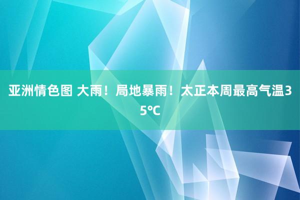 亚洲情色图 大雨！局地暴雨！太正本周最高气温35℃