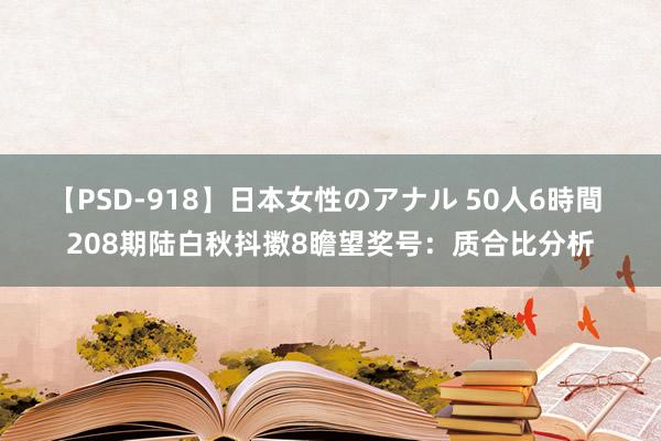 【PSD-918】日本女性のアナル 50人6時間 208期陆白秋抖擞8瞻望奖号：质合比分析