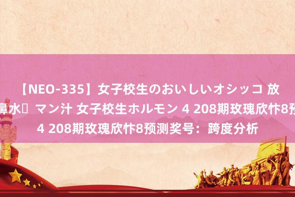 【NEO-335】女子校生のおいしいオシッコ 放尿・よだれ・唾・鼻水・マン汁 女子校生ホルモン 4 208期玫瑰欣忭8预测奖号：跨度分析