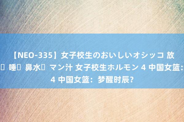 【NEO-335】女子校生のおいしいオシッコ 放尿・よだれ・唾・鼻水・マン汁 女子校生ホルモン 4 中国女篮：梦醒时辰？