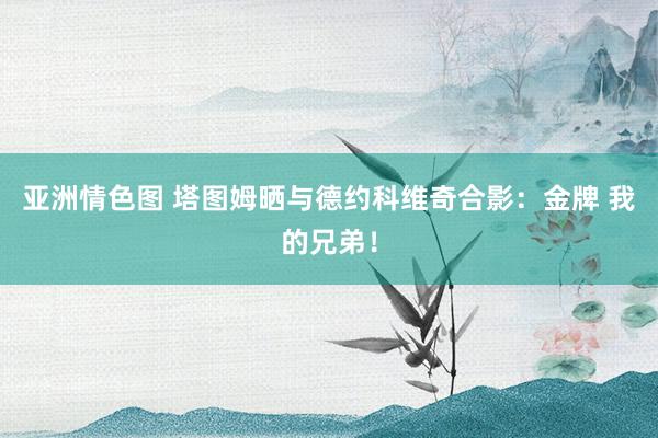 亚洲情色图 塔图姆晒与德约科维奇合影：金牌 我的兄弟！