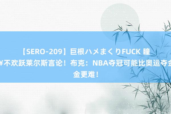 【SERO-209】巨根ハメまくりFUCK 瞳 ?不欢跃莱尔斯言论！布克：NBA夺冠可能比奥运夺金更难！