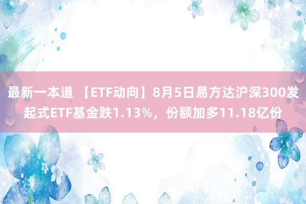 最新一本道 【ETF动向】8月5日易方达沪深300发起式ETF基金跌1.13%，份额加多11.18亿份